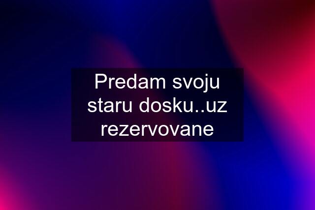 Predam svoju staru dosku..uz rezervovane