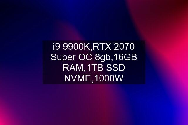 i9 9900K,RTX 2070 Super OC 8gb,16GB RAM,1TB SSD NVME,1000W