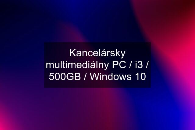 Kancelársky multimediálny PC / i3 / 500GB / Windows 10