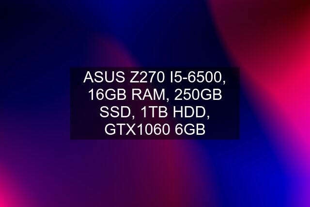 ASUS Z270 I5-6500, 16GB RAM, 250GB SSD, 1TB HDD, GTX1060 6GB