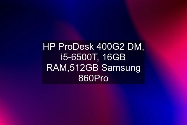 HP ProDesk 400G2 DM, i5-6500T, 16GB RAM,512GB Samsung 860Pro