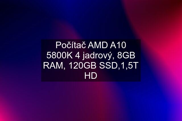 Počítač AMD A10 5800K 4 jadrový, 8GB RAM, 120GB SSD,1,5T HD