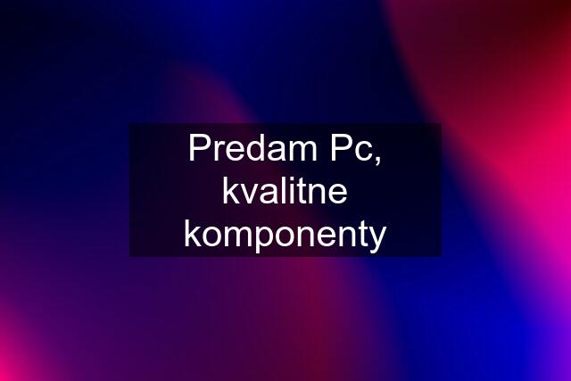 Predam Pc, kvalitne komponenty