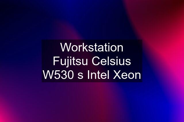 Workstation Fujitsu Celsius W530 s Intel Xeon