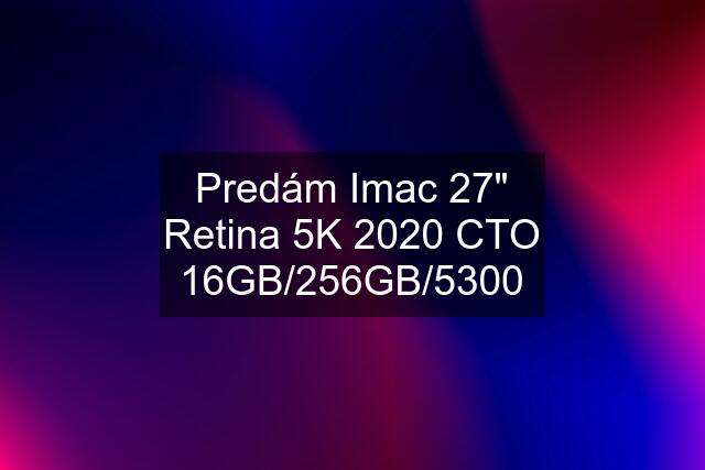 Predám Imac 27" Retina 5K 2020 CTO 16GB/256GB/5300