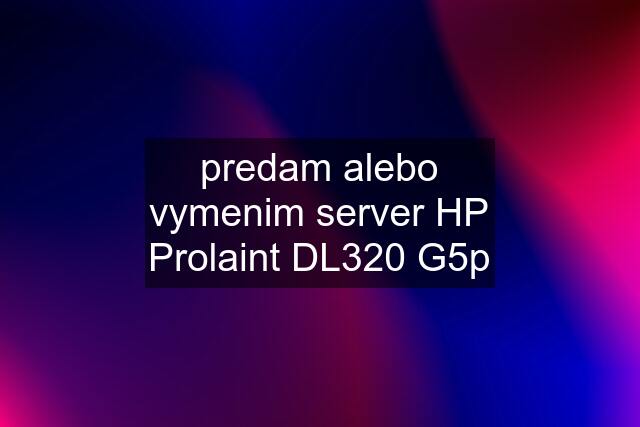 predam alebo vymenim server HP Prolaint DL320 G5p