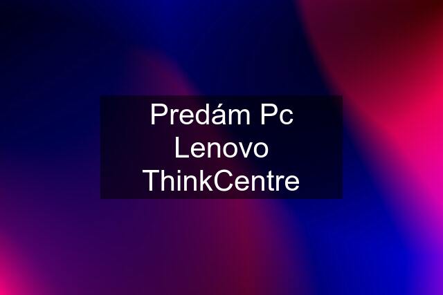 Predám Pc Lenovo ThinkCentre