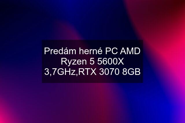 Predám herné PC AMD Ryzen 5 5600X 3,7GHz,RTX 3070 8GB