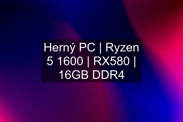 Herný PC | Ryzen 5 1600 | RX580 | 16GB DDR4