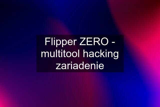 Flipper ZERO - multitool "hacking" zariadenie