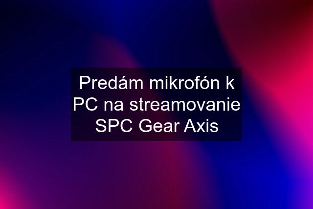 Predám mikrofón k PC na streamovanie SPC Gear Axis