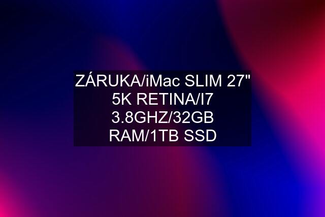 ZÁRUKA/iMac SLIM 27" 5K RETINA/I7 3.8GHZ/32GB RAM/1TB SSD