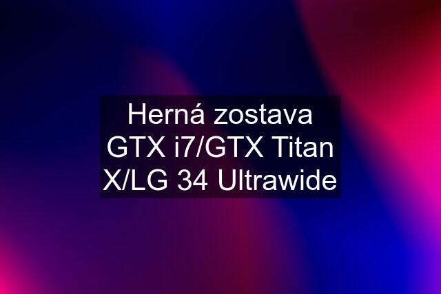 Herná zostava GTX i7/GTX Titan X/LG 34 Ultrawide