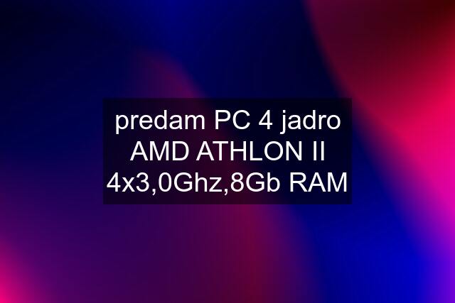 predam PC 4 jadro AMD ATHLON II 4x3,0Ghz,8Gb RAM