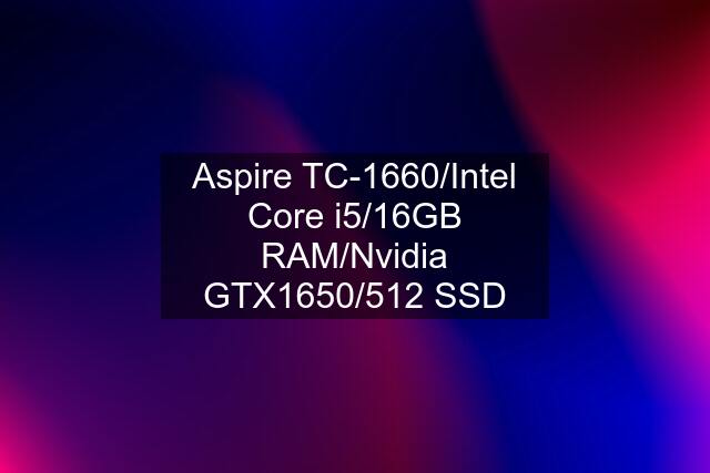 Aspire TC-1660/Intel Core i5/16GB RAM/Nvidia GTX1650/512 SSD