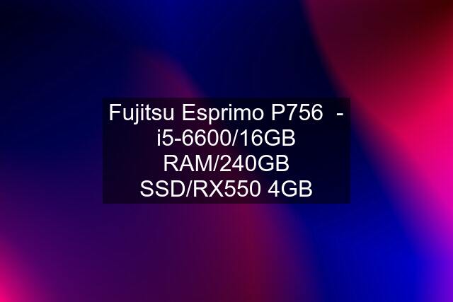 Fujitsu Esprimo P756  - i5-6600/16GB RAM/240GB SSD/RX550 4GB