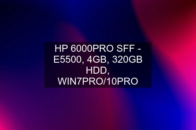 HP 6000PRO SFF - E5500, 4GB, 320GB HDD, WIN7PRO/10PRO