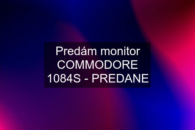 Predám monitor COMMODORE 1084S - PREDANE