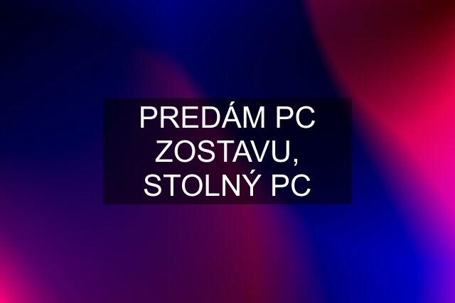 PREDÁM PC ZOSTAVU, STOLNÝ PC