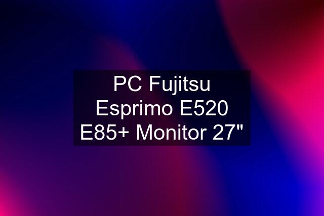 PC Fujitsu Esprimo E520 E85+ Monitor 27"