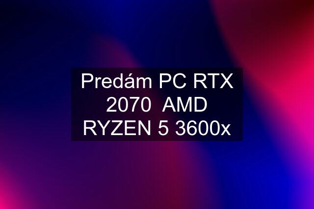 Predám PC RTX 2070  AMD RYZEN 5 3600x