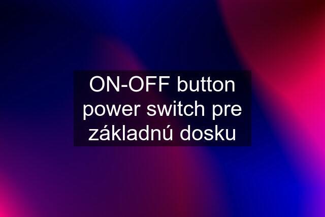 ON-OFF button power switch pre základnú dosku