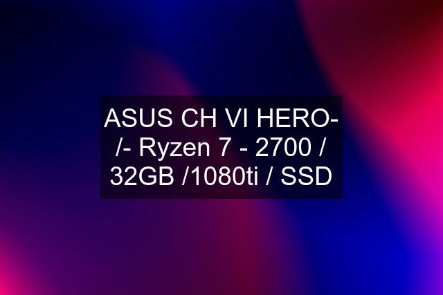 ASUS CH VI HERO- /- Ryzen 7 - 2700 / 32GB /1080ti / SSD