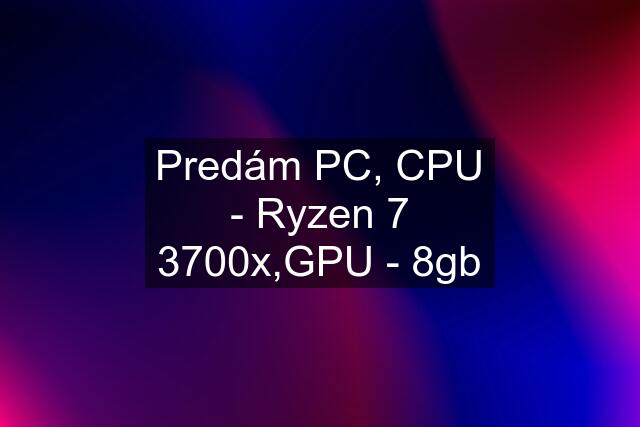 Predám PC, CPU - Ryzen 7 3700x,GPU - 8gb