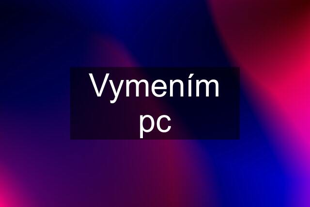 Vymením pc