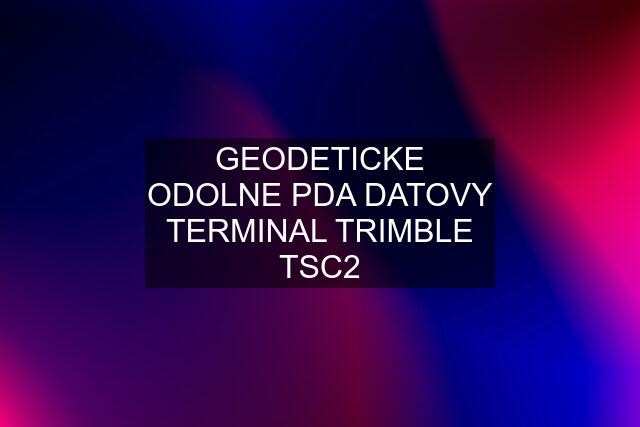 GEODETICKE ODOLNE PDA DATOVY TERMINAL TRIMBLE TSC2