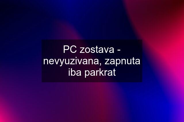 PC zostava - nevyuzivana, zapnuta iba parkrat