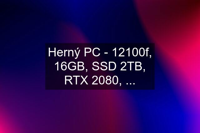 Herný PC - 12100f, 16GB, SSD 2TB, RTX 2080, ...