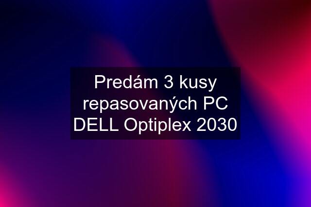 Predám 3 kusy repasovaných PC DELL Optiplex 2030