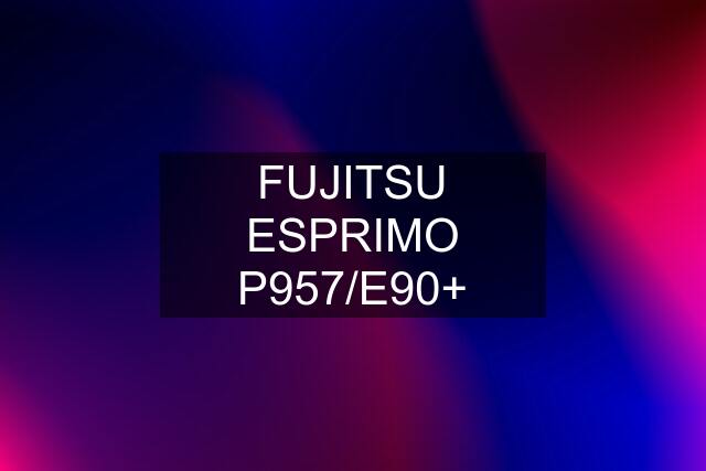 FUJITSU ESPRIMO P957/E90+