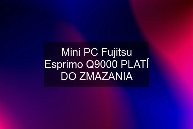 Mini PC Fujitsu Esprimo Q9000 PLATÍ DO ZMAZANIA