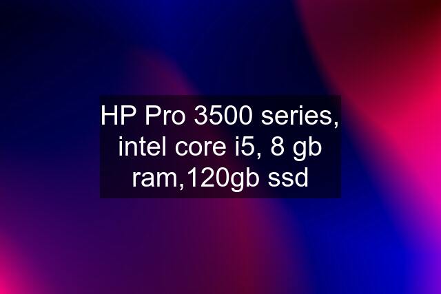 HP Pro 3500 series, intel core i5, 8 gb ram,120gb ssd