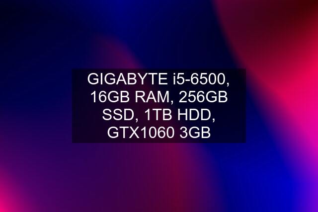 GIGABYTE i5-6500, 16GB RAM, 256GB SSD, 1TB HDD, GTX1060 3GB