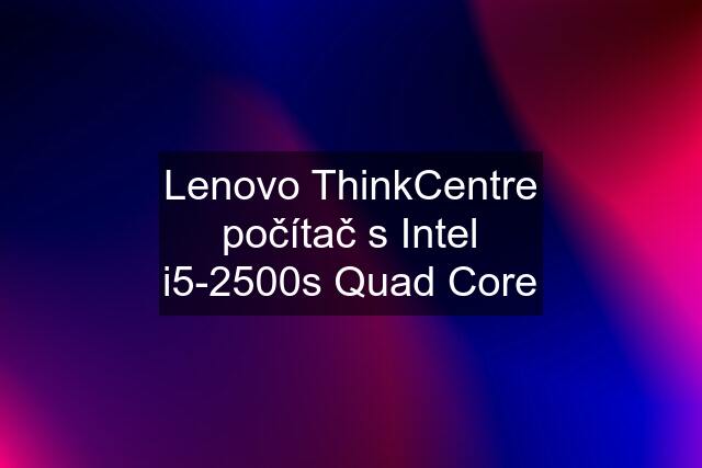 Lenovo ThinkCentre počítač s Intel i5-2500s Quad Core