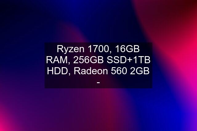 Ryzen 1700, 16GB RAM, 256GB SSD+1TB HDD, Radeon 560 2GB -