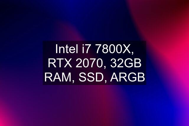 Intel i7 7800X, RTX 2070, 32GB RAM, SSD, ARGB