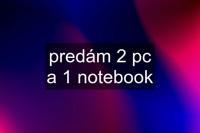 predám 2 pc a 1 notebook