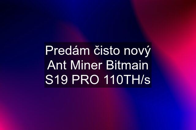 Predám čisto nový Ant Miner Bitmain S19 PRO 110TH/s