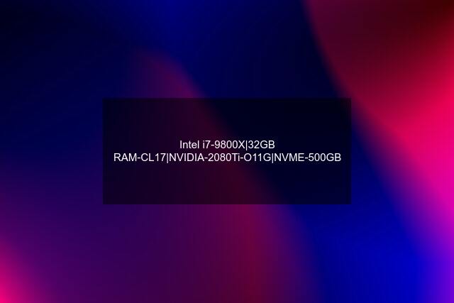 Intel i7-9800X|32GB RAM-CL17|NVIDIA-2080Ti-O11G|NVME-500GB
