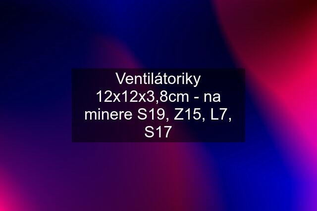 Ventilátoriky 12x12x3,8cm - na minere S19, Z15, L7, S17