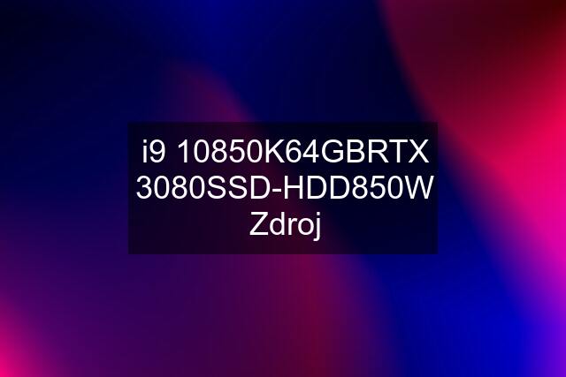 i9 10850K\64GB\RTX 3080\SSD-HDD\850W Zdroj