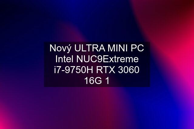 Nový ULTRA MINI PC Intel NUC9Extreme i7-9750H RTX 3060 16G 1