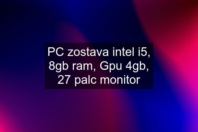 PC zostava intel i5, 8gb ram, Gpu 4gb, 27 palc monitor