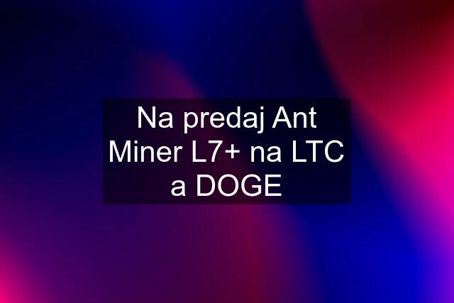 Na predaj Ant Miner L7+ na LTC a DOGE