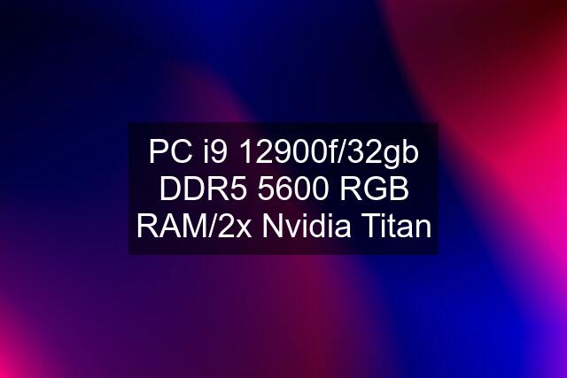 PC i9 12900f/32gb DDR5 5600 RGB RAM/2x Nvidia Titan