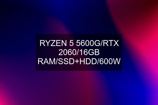 RYZEN 5 5600G/RTX 2060/16GB RAM/SSD+HDD/600W